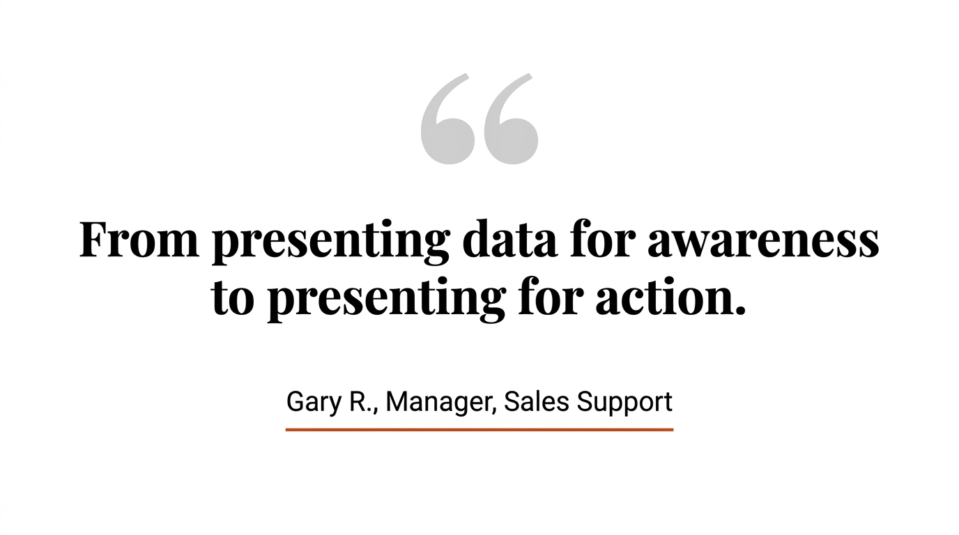 Testimonial: From presenting data for awareness to presenting for action — Gary R., Manager, Sales Support